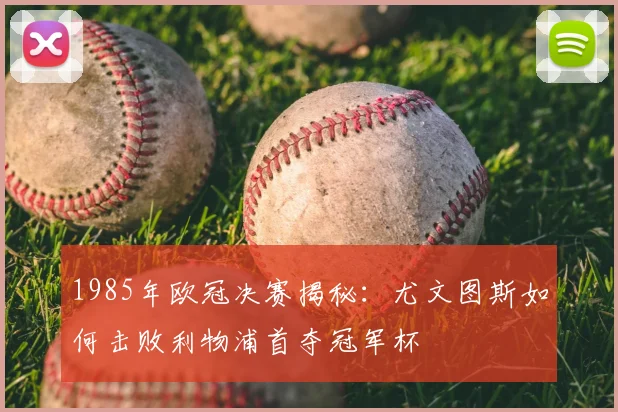 1985年欧冠决赛揭秘:尤文图斯如何击败利物浦首夺冠军杯