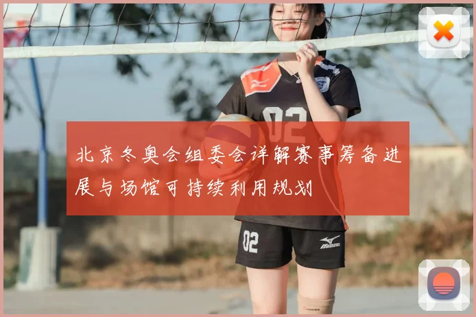 北京冬奥会组委会详解赛事筹备进展与场馆可持续利用规划