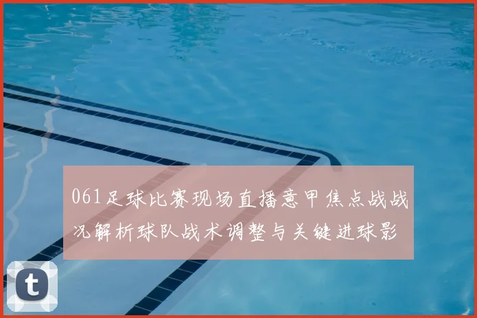 061足球比赛现场直播意甲焦点战战况解析球队战术调整与关键进球影响赛果