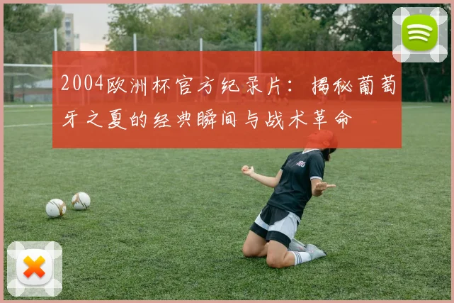 2004欧洲杯官方纪录片:揭秘葡萄牙之夏的经典瞬间与战术革命