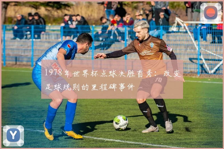 1978年世界杯点球决胜首秀：改变足球规则的里程碑事件