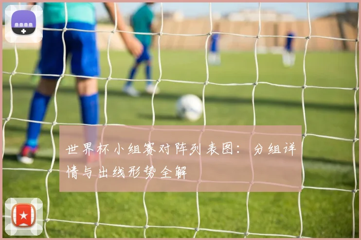 世界杯小组赛对阵列表图：分组详情与出线形势全解