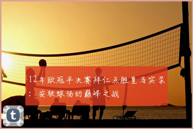 12年欧冠半决赛拜仁点胜皇马实录:安联球场的巅峰之战