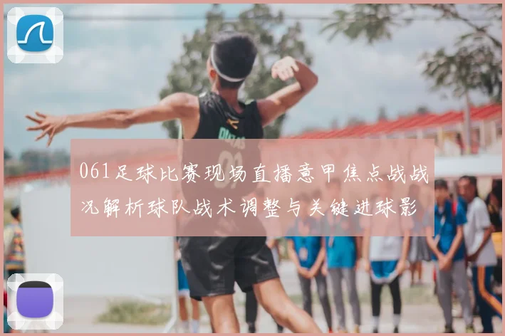 061足球比赛现场直播意甲焦点战战况解析球队战术调整与关键进球影响赛果