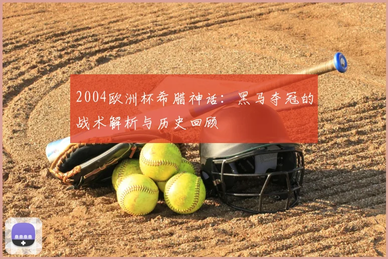 2004欧洲杯希腊神话:黑马夺冠的战术解析与历史回顾