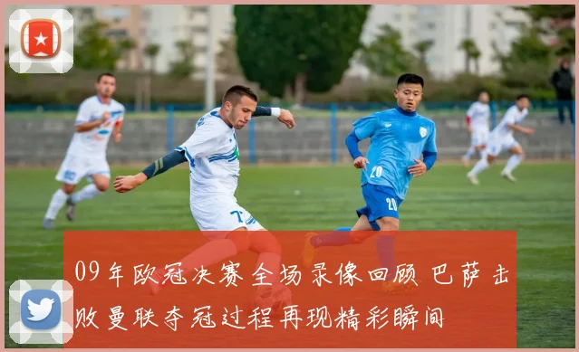 09年欧冠决赛全场录像回顾 巴萨击败曼联夺冠过程再现精彩瞬间