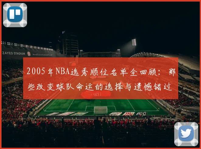2005年NBA选秀顺位名单全回顾:那些改变球队命运的选择与遗憾错过。
