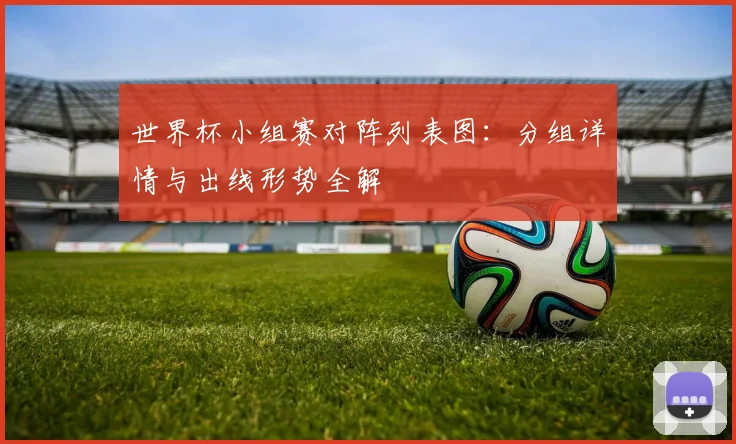世界杯小组赛对阵列表图：分组详情与出线形势全解