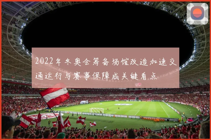 2022年冬奥会筹备场馆改造加速交通运行与赛事保障成关键看点
