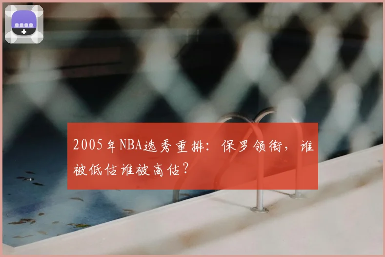 2005年NBA选秀重排：保罗领衔，谁被低估谁被高估？