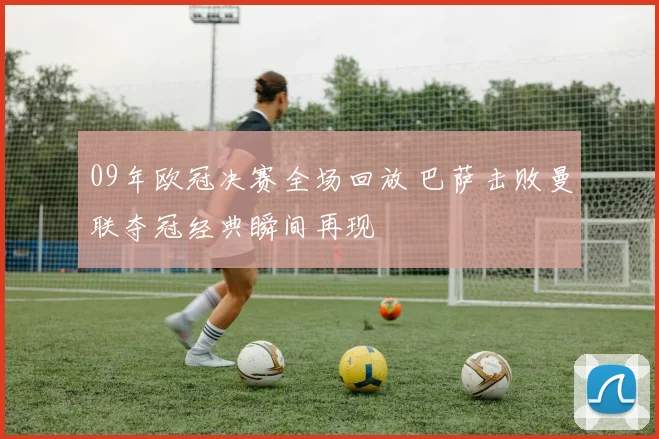 09年欧冠决赛全场回放 巴萨击败曼联夺冠经典瞬间再现