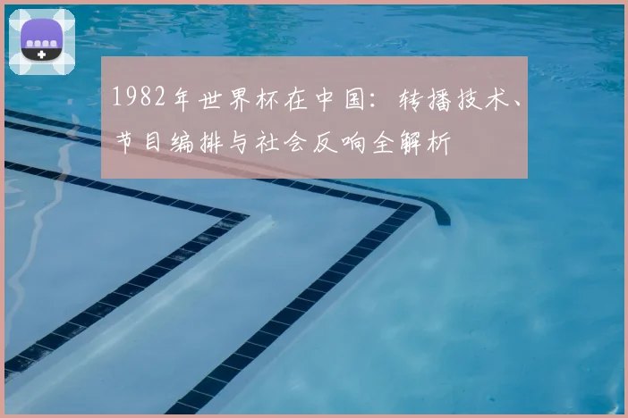 1982年世界杯在中国：转播技术、节目编排与社会反响全解析