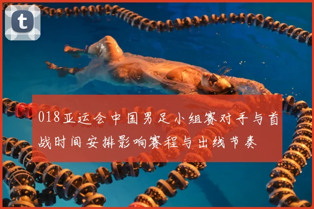 018亚运会中国男足小组赛对手与首战时间安排影响赛程与出线节奏