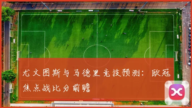 尤文图斯与马德里竞技预测：欧冠焦点战比分前瞻