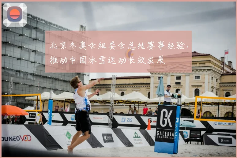 北京冬奥会组委会总结赛事经验，推动中国冰雪运动长效发展