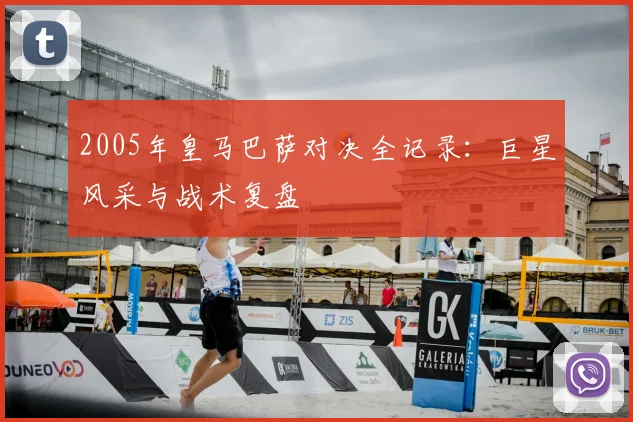 2005年皇马巴萨对决全记录:巨星风采与战术复盘