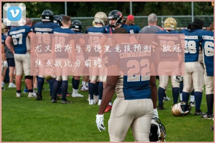 尤文图斯与马德里竞技预测：欧冠焦点战比分前瞻