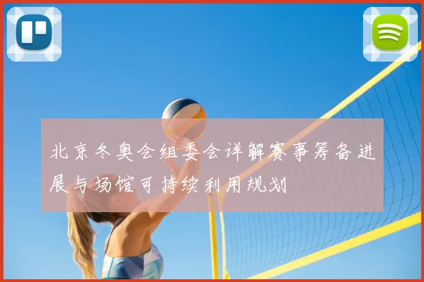 北京冬奥会组委会详解赛事筹备进展与场馆可持续利用规划